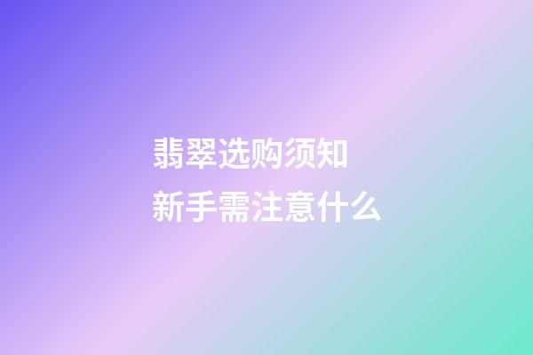 翡翠选购须知  新手需注意什么